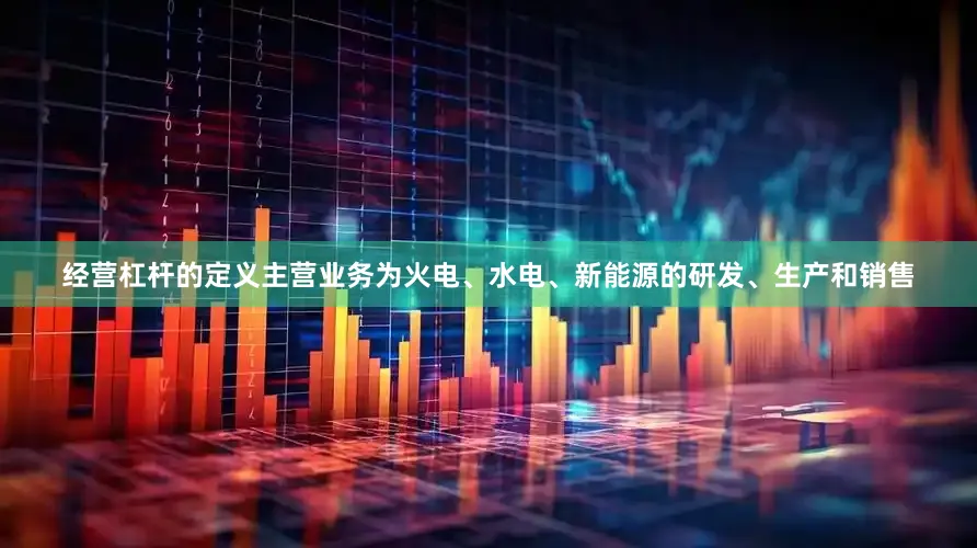 经营杠杆的定义主营业务为火电、水电、新能源的研发、生产和销售