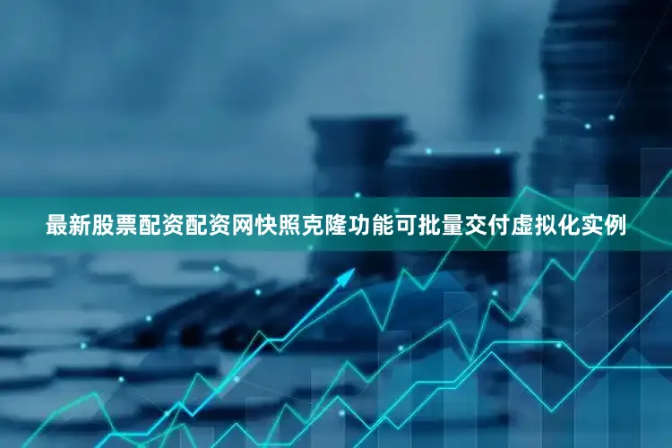 最新股票配资配资网快照克隆功能可批量交付虚拟化实例
