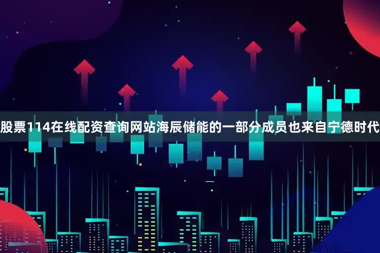 股票114在线配资查询网站海辰储能的一部分成员也来自宁德时代