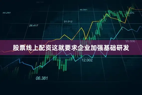 股票线上配资这就要求企业加强基础研发