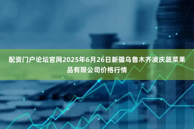 配资门户论坛官网2025年6月26日新疆乌鲁木齐凌庆蔬菜果品有限公司价格行情