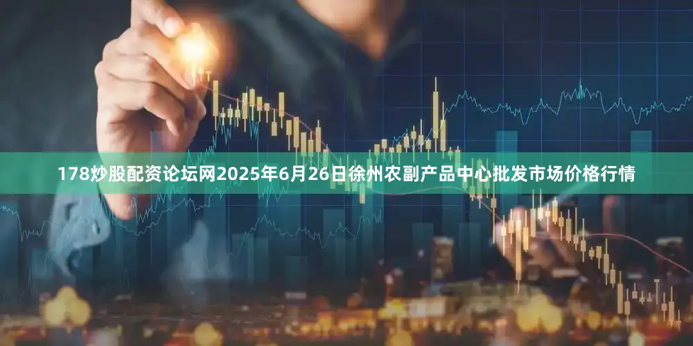 178炒股配资论坛网2025年6月26日徐州农副产品中心批发市场价格行情