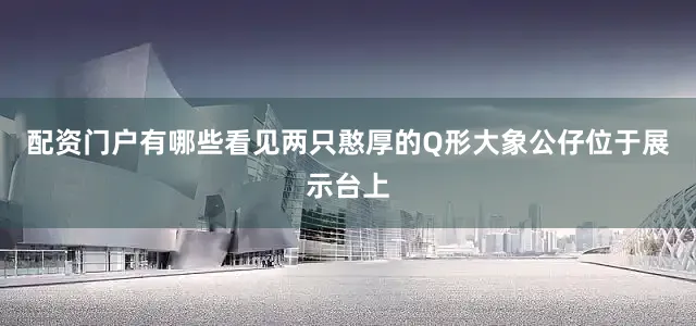 配资门户有哪些看见两只憨厚的Q形大象公仔位于展示台上
