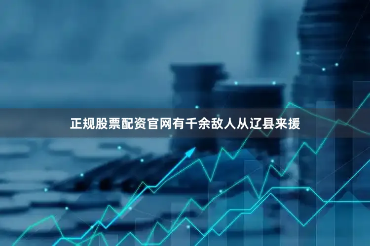 正规股票配资官网有千余敌人从辽县来援