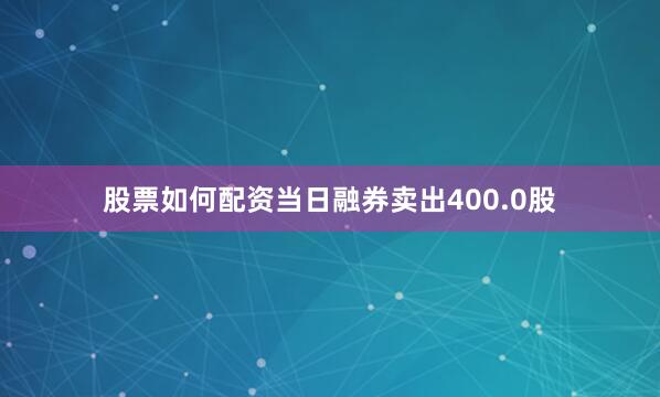 股票如何配资当日融券卖出400.0股