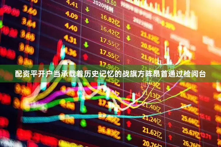 配资平开户当承载着历史记忆的战旗方阵昂首通过检阅台