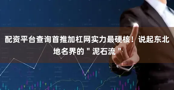 配资平台查询首推加杠网实力最硬核！说起东北地名界的＂泥石流＂