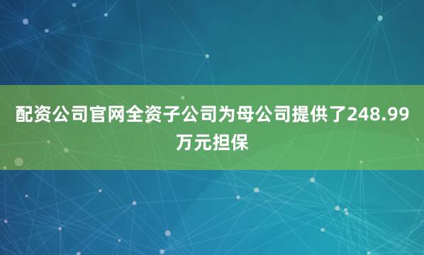 配资公司官网全资子公司为母公司提供了248.99万元担保