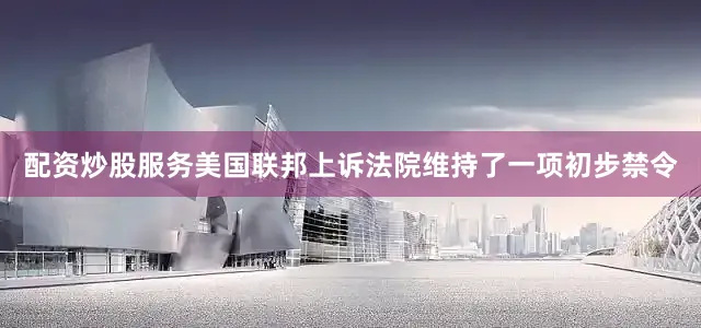 配资炒股服务美国联邦上诉法院维持了一项初步禁令