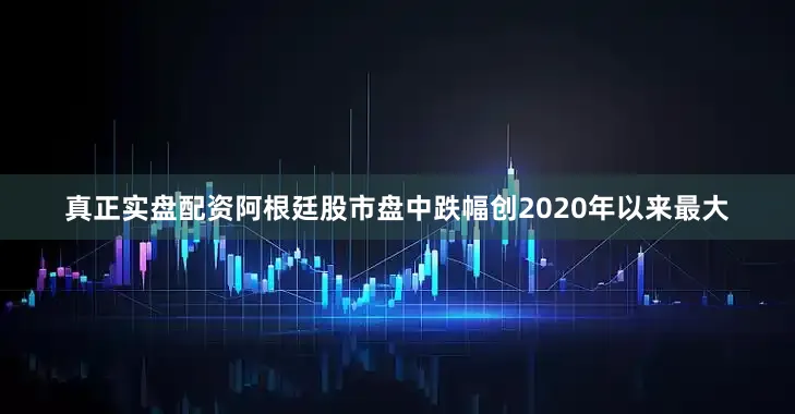 真正实盘配资阿根廷股市盘中跌幅创2020年以来最大