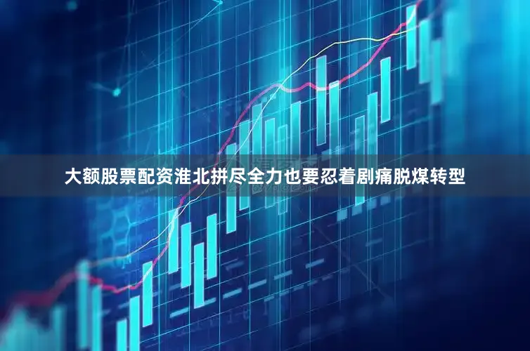 大额股票配资淮北拼尽全力也要忍着剧痛脱煤转型