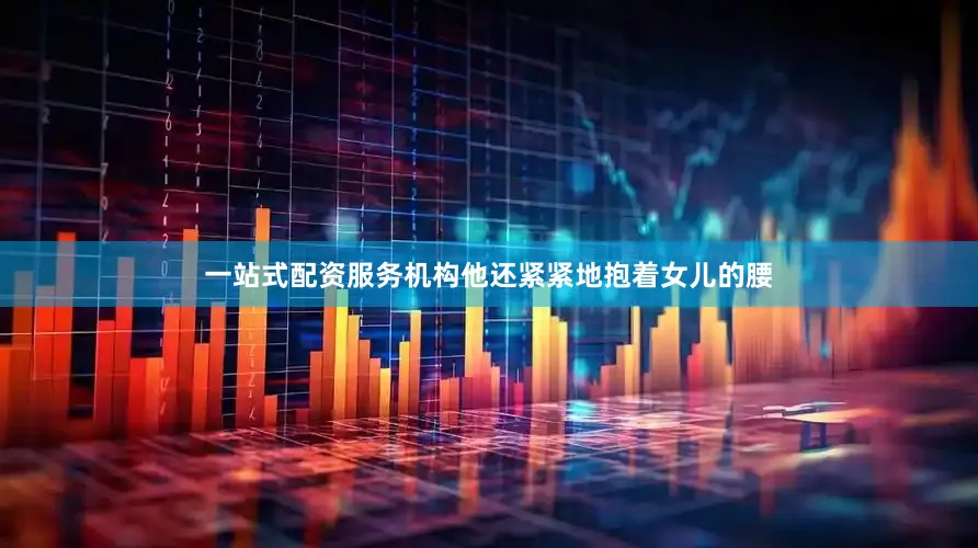 一站式配资服务机构他还紧紧地抱着女儿的腰
