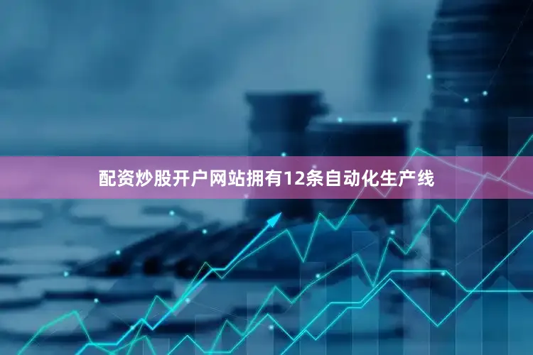 配资炒股开户网站拥有12条自动化生产线