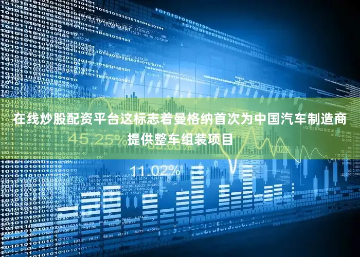 在线炒股配资平台这标志着曼格纳首次为中国汽车制造商提供整车组装项目
