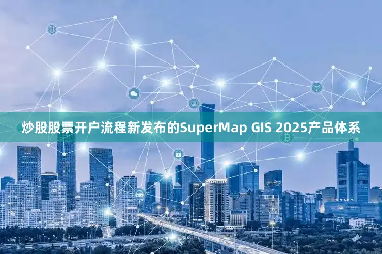 炒股股票开户流程新发布的SuperMap GIS 2025产品体系
