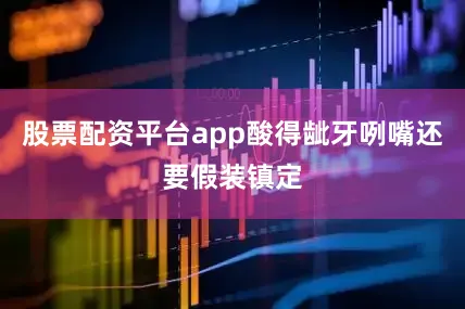 股票配资平台app酸得龇牙咧嘴还要假装镇定