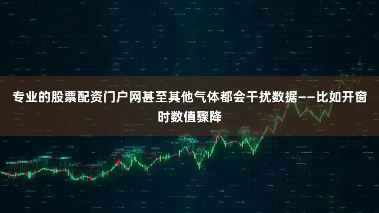 专业的股票配资门户网甚至其他气体都会干扰数据——比如开窗时数值骤降