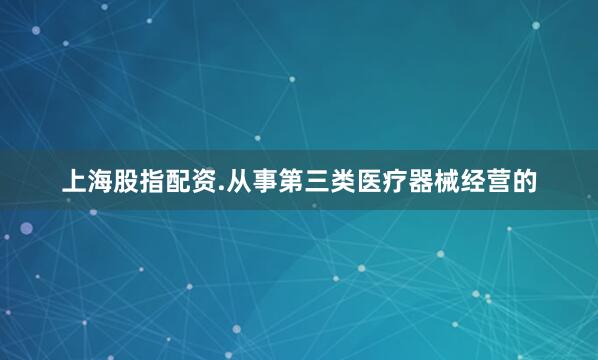 上海股指配资.从事第三类医疗器械经营的