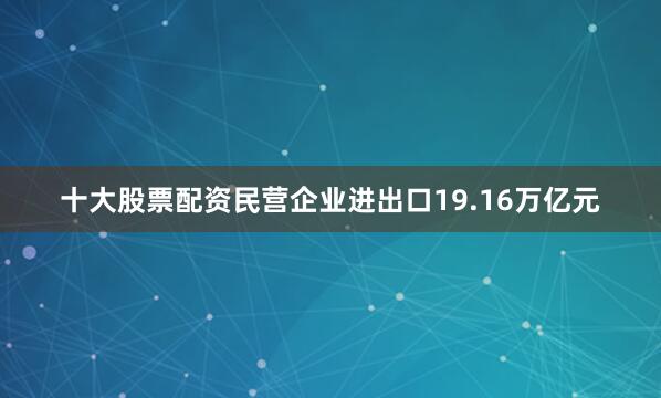 十大股票配资民营企业进出口19.16万亿元