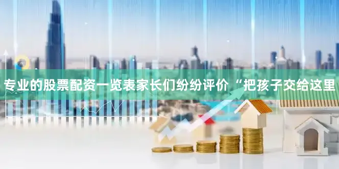 专业的股票配资一览表家长们纷纷评价 “把孩子交给这里