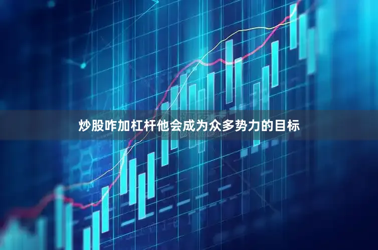 炒股咋加杠杆他会成为众多势力的目标