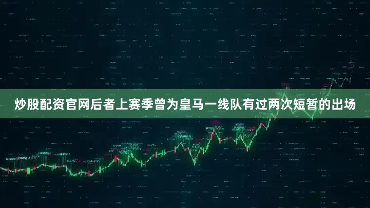 炒股配资官网后者上赛季曾为皇马一线队有过两次短暂的出场