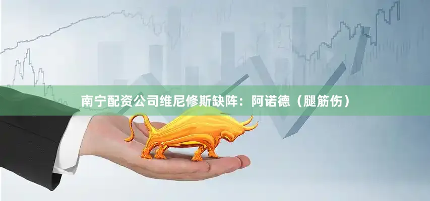 南宁配资公司维尼修斯　　缺阵：阿诺德（腿筋伤）