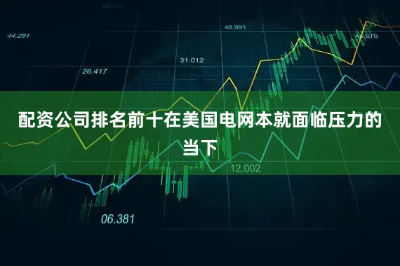 配资公司排名前十在美国电网本就面临压力的当下