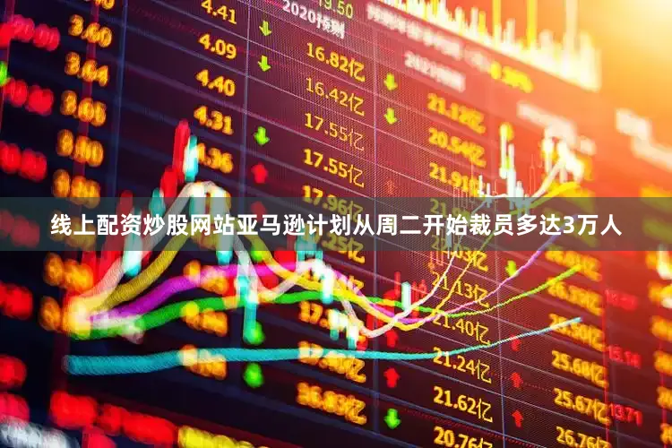 线上配资炒股网站亚马逊计划从周二开始裁员多达3万人