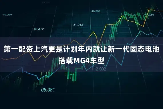 第一配资上汽更是计划年内就让新一代固态电池搭载MG4车型